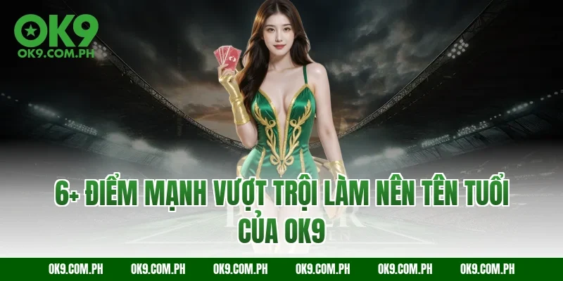 6+ Điểm Mạnh Vượt Trội Làm Nên Tên Tuổi Của OK9