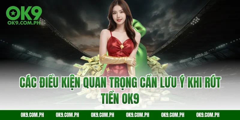 Các điều kiện quan trọng cần lưu ý khi rút tiền OK9