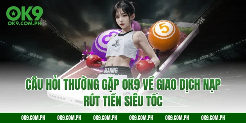 Câu hỏi thường gặp OK9 về giao dịch nạp rút tiền siêu tốc