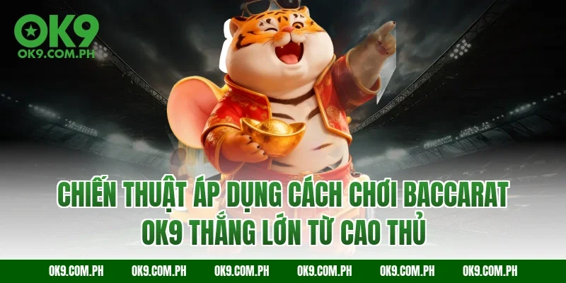 Chiến thuật áp dụng cách chơi Baccarat OK9 thắng lớn từ cao thủ
