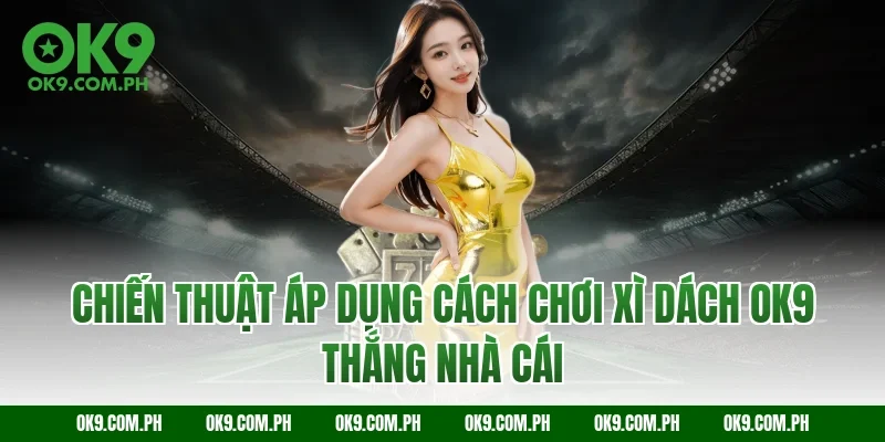 Chiến thuật áp dụng cách chơi Xì dách OK9 thắng nhà cái