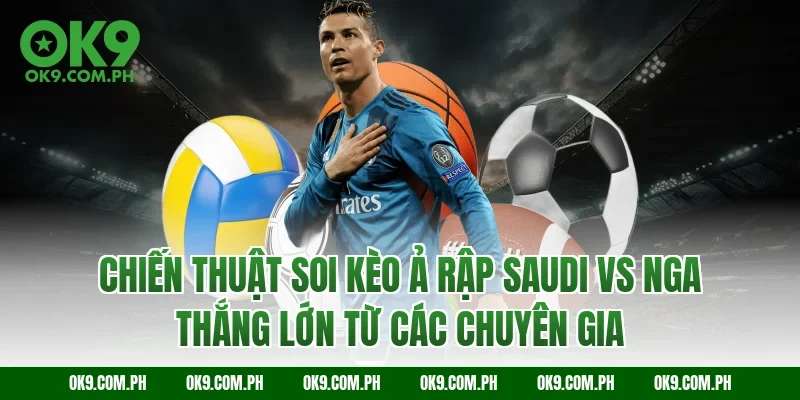 Chiến thuật soi kèo Ả Rập Saudi vs Nga thắng lớn từ các chuyên gia