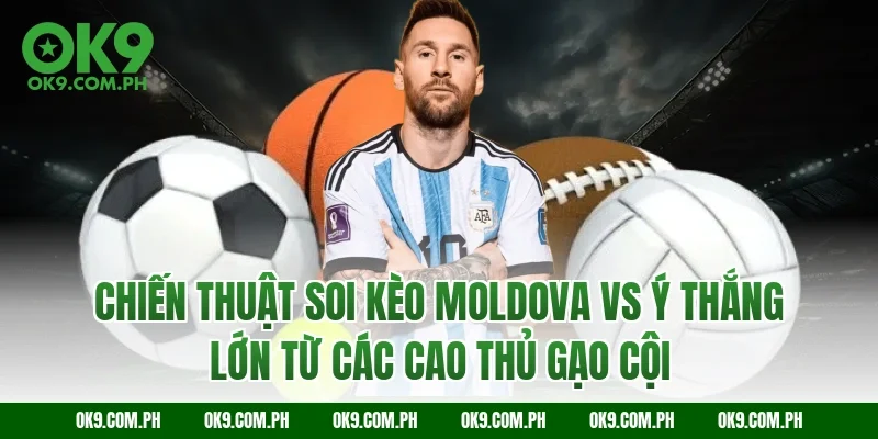 Chiến thuật soi kèo Moldova vs Ý thắng lớn từ các cao thủ gạo cội