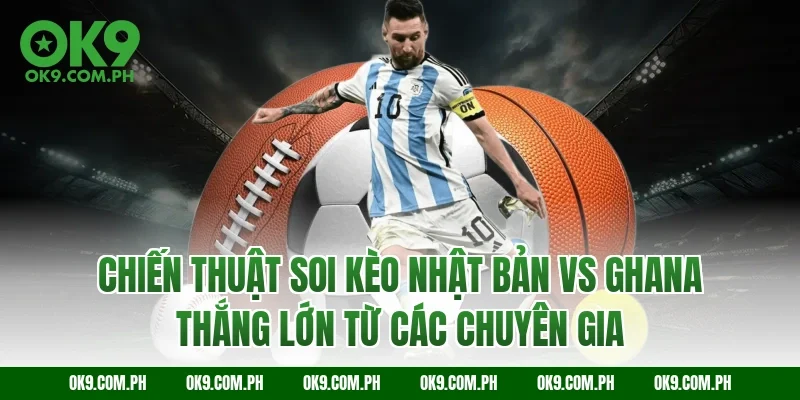 Chiến thuật soi kèo Nhật Bản vs Ghana thắng lớn từ các chuyên gia