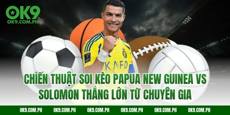 Chiến thuật soi kèo Papua New Guinea vs Solomon thắng lớn từ chuyên gia