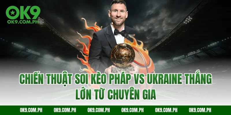 Chiến thuật soi kèo Pháp vs Ukraine thắng lớn từ chuyên gia
