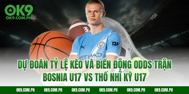 Dự đoán tỷ lệ kèo và biến động Odds trận Bosnia U17 vs Thổ Nhĩ Kỳ U17