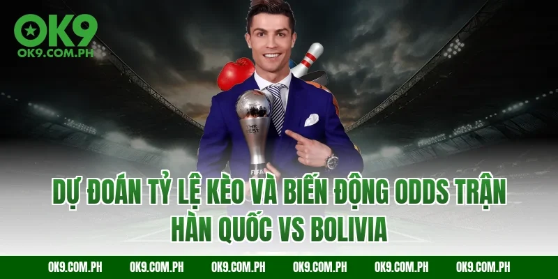Dự đoán tỷ lệ kèo và biến động Odds trận Hàn Quốc vs Bolivia