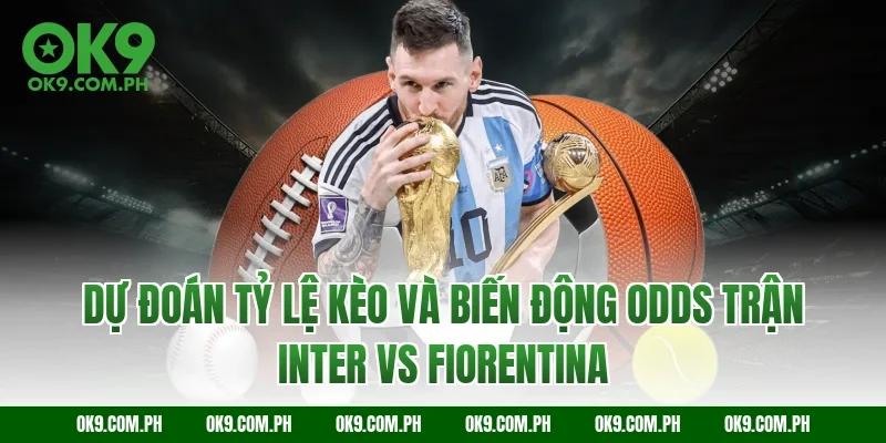Dự đoán tỷ lệ kèo và biến động Odds trận Inter vs Fiorentina