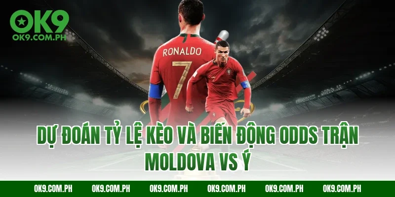 Dự đoán tỷ lệ kèo và biến động Odds trận Moldova vs Ý