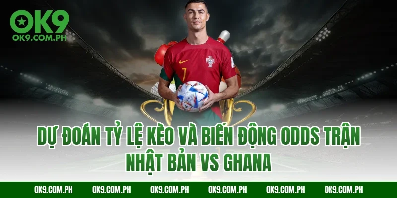 Dự đoán tỷ lệ kèo và biến động Odds trận Nhật Bản vs Ghana