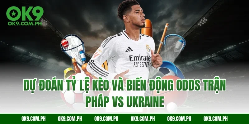 Dự đoán tỷ lệ kèo và biến động Odds trận Pháp vs Ukraine