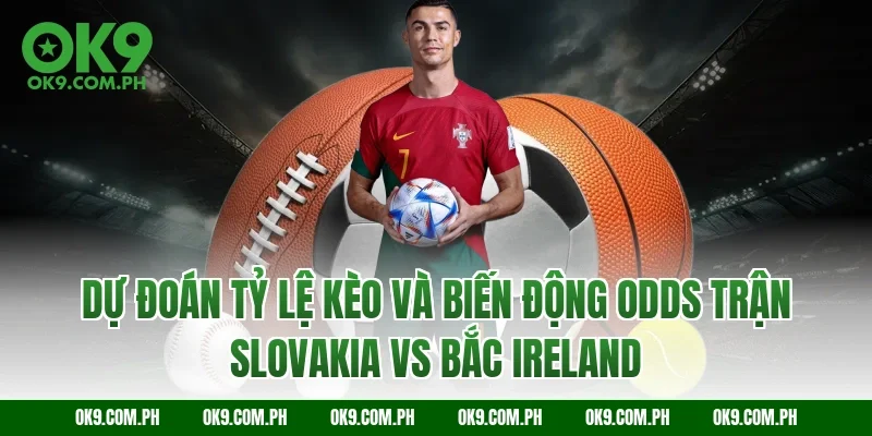 Dự đoán tỷ lệ kèo và biến động Odds trận Slovakia vs Bắc Ireland