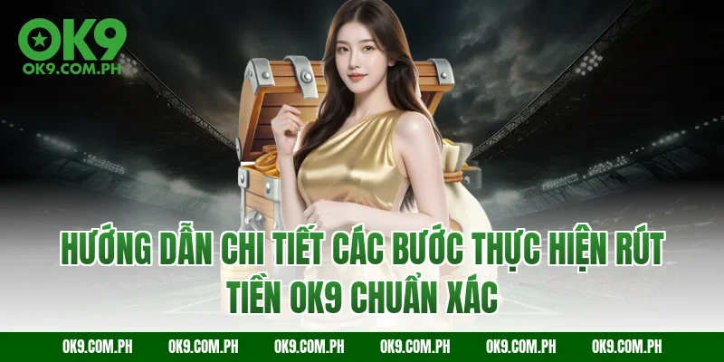 Hướng dẫn chi tiết các bước thực hiện rút tiền OK9 chuẩn xác