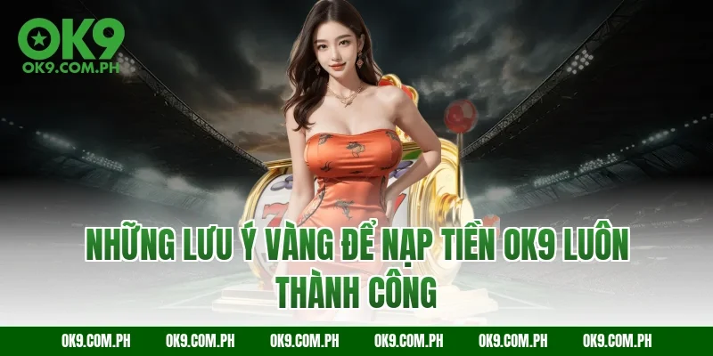 Những lưu ý vàng để nạp tiền OK9 luôn thành công