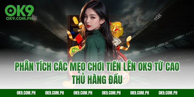 Phân tích các mẹo chơi Tiến lên OK9 từ cao thủ hàng đầu