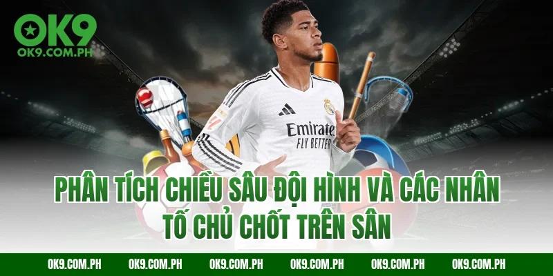 Phân tích chiều sâu đội hình và các nhân tố chủ chốt trên sân