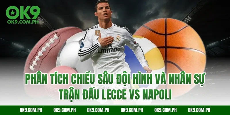 Phân tích chiều sâu đội hình và nhân sự trận đấu Lecce vs Napoli
