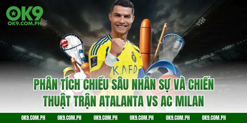 Phân tích chiều sâu nhân sự và chiến thuật trận Atalanta vs AC Milan