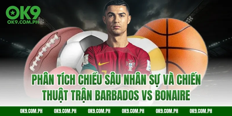 Phân tích chiều sâu nhân sự và chiến thuật trận Barbados vs Bonaire
