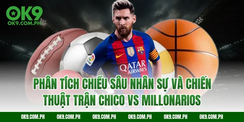 Phân tích chiều sâu nhân sự và chiến thuật trận Chico vs Millonarios