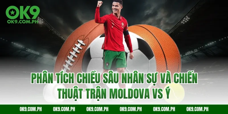 Phân tích chiều sâu nhân sự và chiến thuật trận Moldova vs Ý