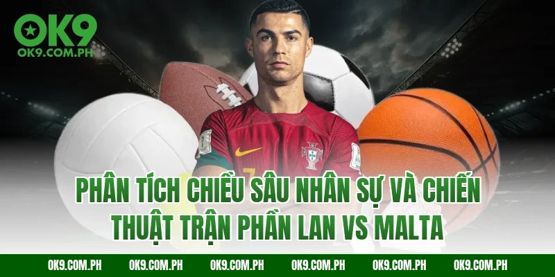 Phân tích chiều sâu nhân sự và chiến thuật trận Phần Lan vs Malta