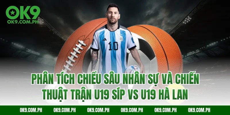Phân tích chiều sâu nhân sự và chiến thuật trận U19 Síp vs U19 Hà Lan