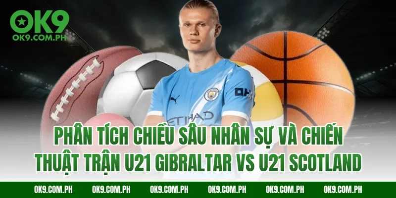 Phân tích chiều sâu nhân sự và chiến thuật trận U21 Gibraltar vs U21 Scotland