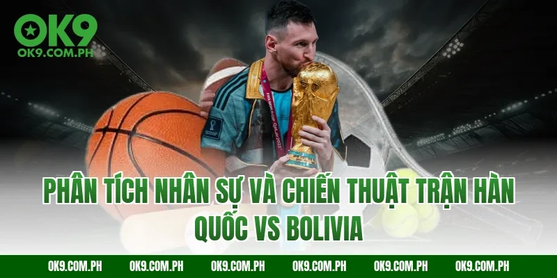 Phân tích nhân sự và chiến thuật trận Hàn Quốc vs Bolivia