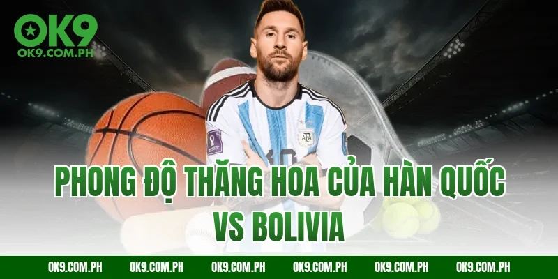 Phong độ thăng hoa của Hàn Quốc vs Bolivia