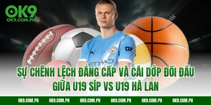Sự chênh lệch đẳng cấp và cái dớp đối đầu giữa U19 Síp vs U19 Hà Lan