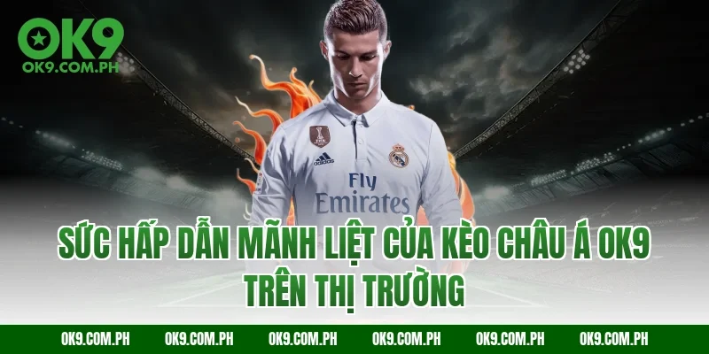 Sức hấp dẫn mãnh liệt của kèo châu Á OK9 trên thị trường
