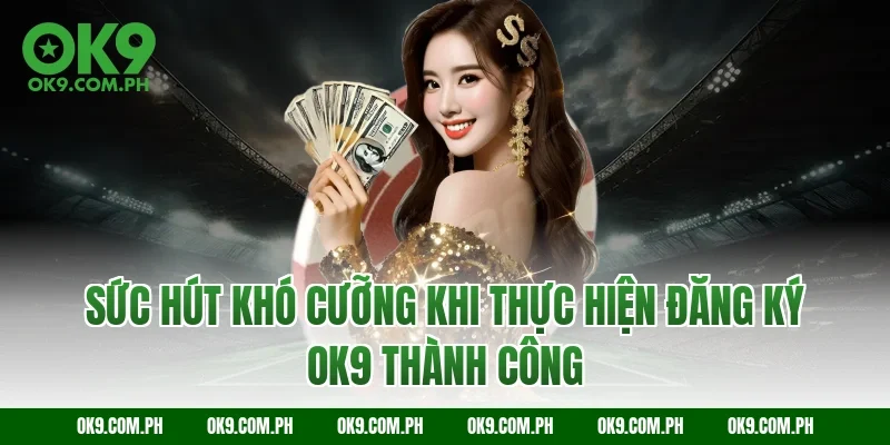 Sức hút khó cưỡng khi thực hiện đăng ký OK9 thành công