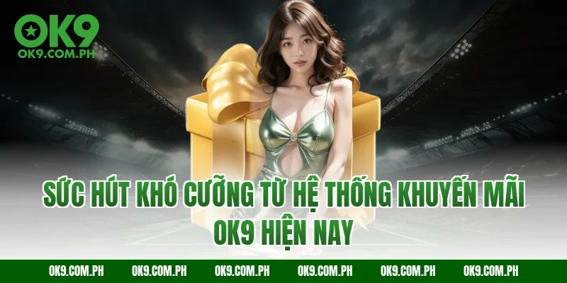 Sức hút khó cưỡng từ hệ thống khuyến mãi OK9 hiện nay
