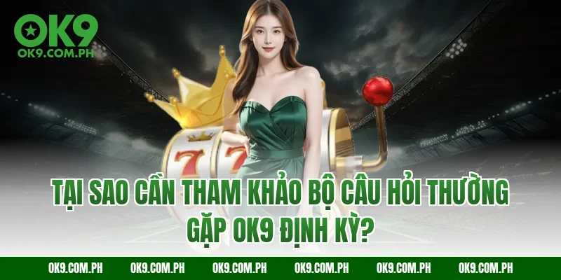 Tại sao cần tham khảo bộ câu hỏi thường gặp OK9 định kỳ?