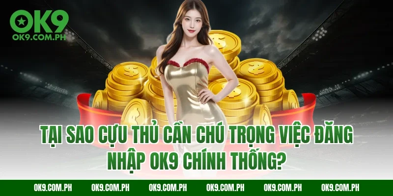 Tại sao cựu thủ cần chú trọng việc đăng nhập OK9 chính thống?