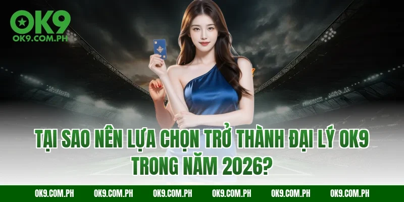 Tại sao nên lựa chọn trở thành đại lý OK9 trong năm 2026?