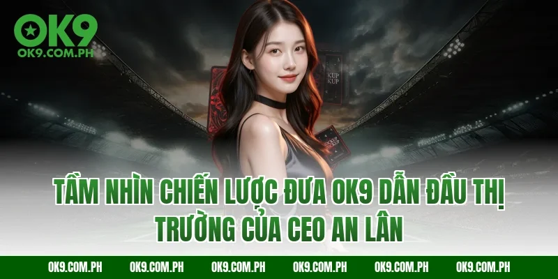 Tầm nhìn chiến lược đưa OK9 dẫn đầu thị trường của CEO An Lân