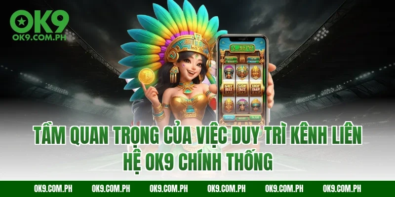 Tầm quan trọng của việc duy trì kênh liên hệ OK9 chính thống