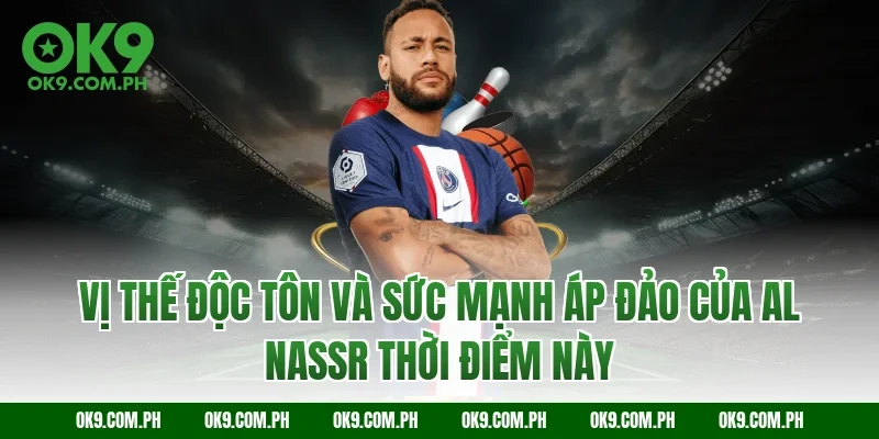 Vị thế độc tôn và sức mạnh áp đảo của Al Nassr thời điểm này