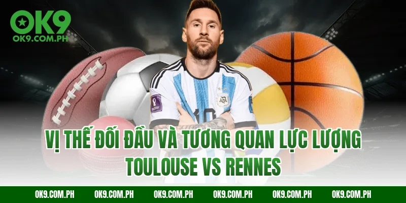 Vị thế đối đầu và tương quan lực lượng Toulouse vs Rennes