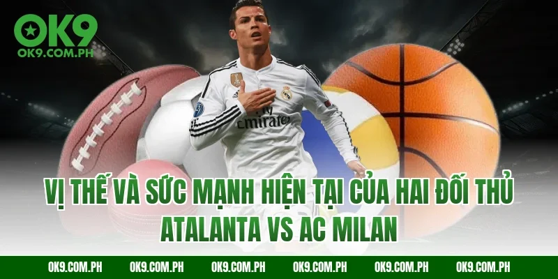 Vị thế và sức mạnh hiện tại của hai đối thủ Atalanta vs AC Milan