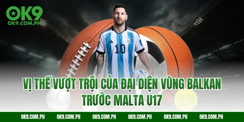 Vị thế vượt trội của đại diện vùng Balkan trước Malta U17