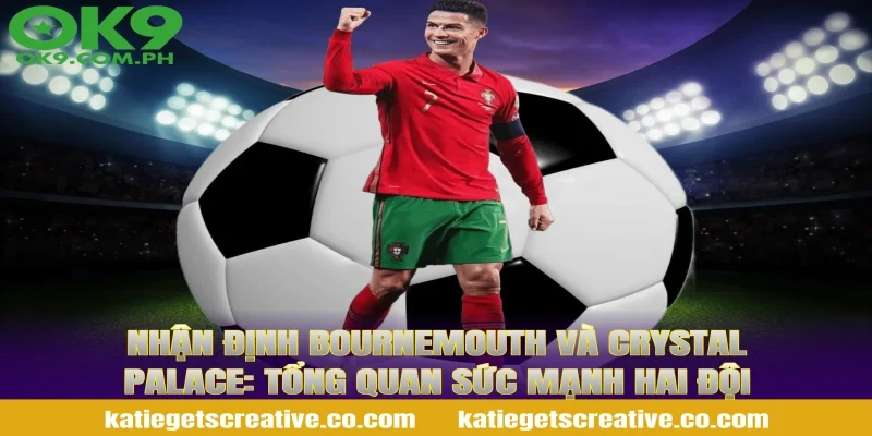 Nhận Định Bournemouth Và Crystal Palace: Tổng quan sức mạnh hai đội